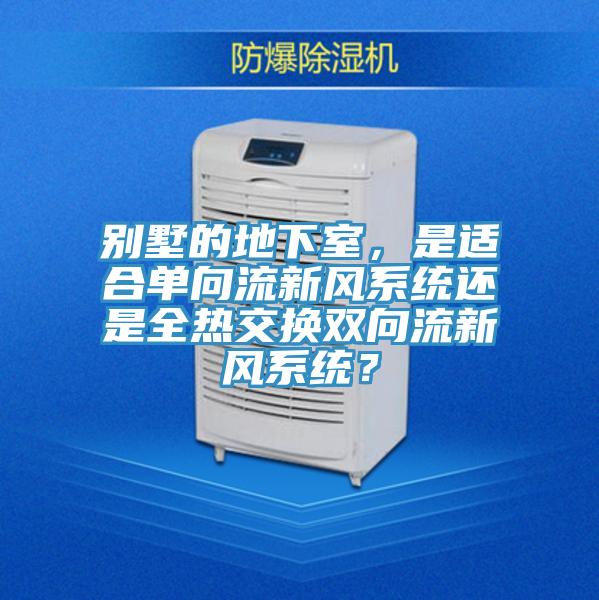 別墅的地下室，是適合單向流新風(fēng)系統還是全熱交換雙向流新風(fēng)系統？