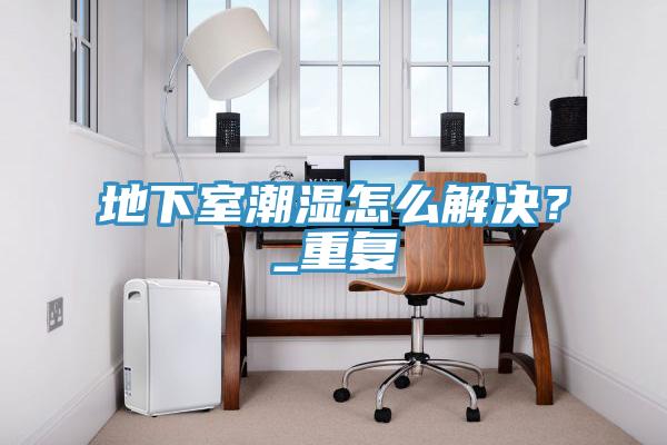 地下室潮濕怎么解決？_重復