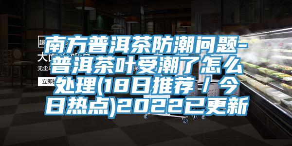 南方普洱茶防潮問題-普洱茶葉受潮了怎么處理(18日推薦／今日熱點)2022已更新