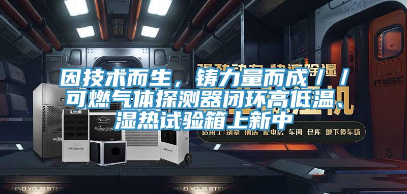 因技術(shù)而生，鑄力量而成／／可燃氣體探測器閉環(huán)高低溫、濕熱試驗箱上新中