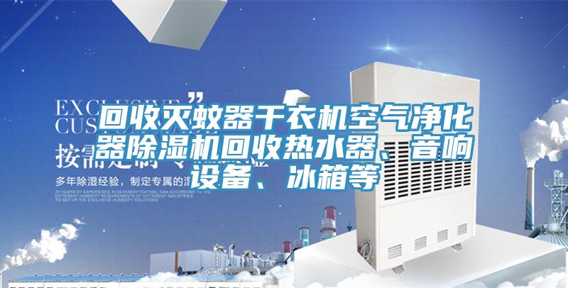 回收滅蚊器干衣機空氣凈化器除濕機回收熱水器、音響設備、冰箱等