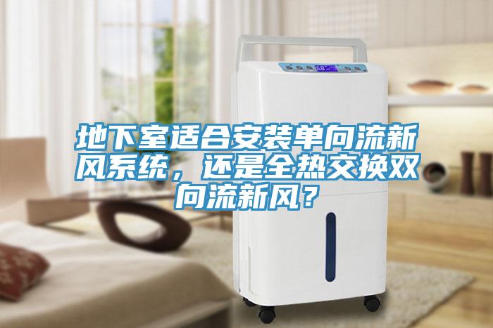 地下室適合安裝單向流新風(fēng)系統，還是全熱交換雙向流新風(fēng)？