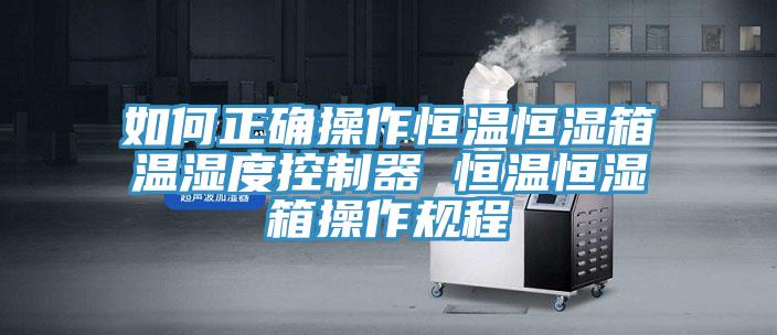 如何正確操作恒溫恒濕箱溫濕度控制器 恒溫恒濕箱操作規程