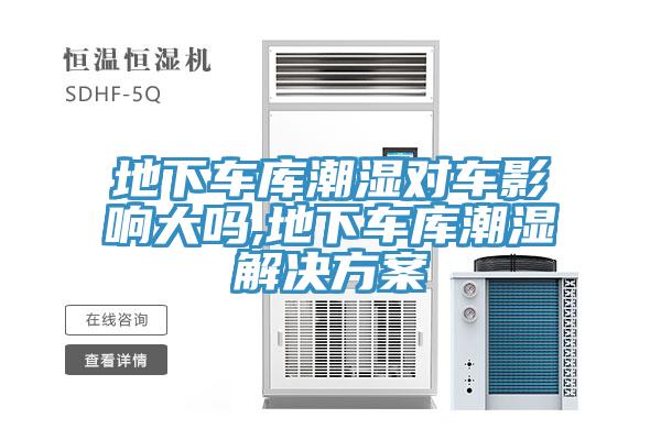 地下車(chē)庫潮濕對車(chē)影響大嗎,地下車(chē)庫潮濕解決方案