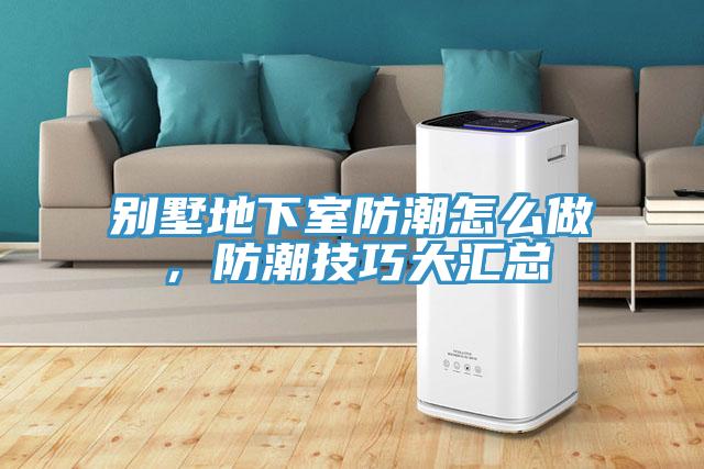 別墅地下室防潮怎么做，防潮技巧大匯總