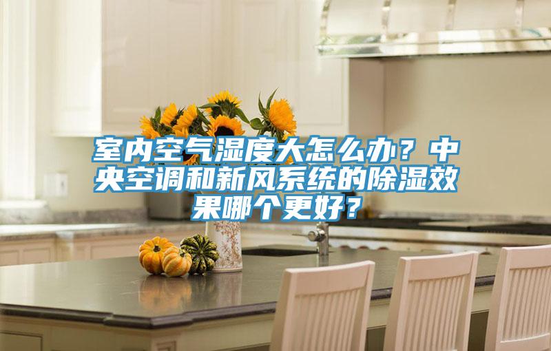 室內空氣濕度大怎么辦？中央空調和新風(fēng)系統的除濕效果哪個(gè)更好？