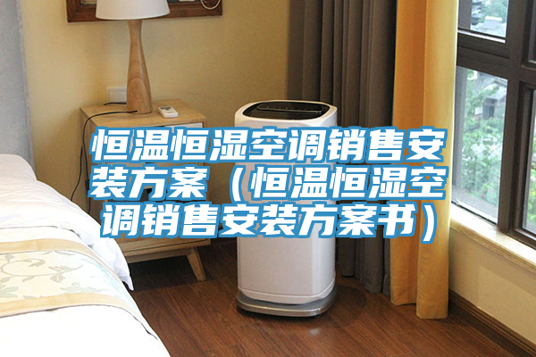 恒溫恒濕空調銷(xiāo)售安裝方案（恒溫恒濕空調銷(xiāo)售安裝方案書(shū)）