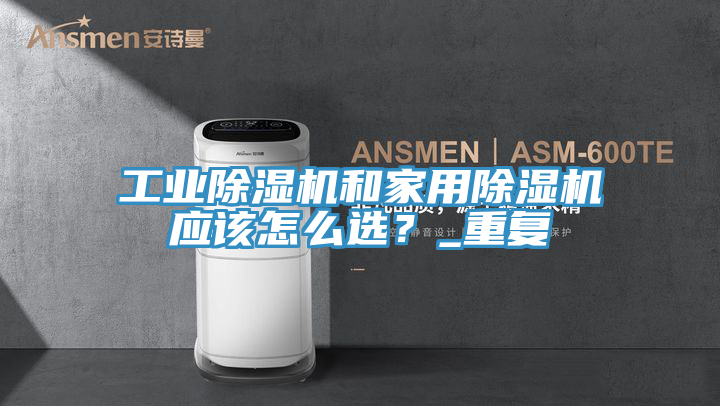 工業(yè)除濕機和家用除濕機應該怎么選？_重復