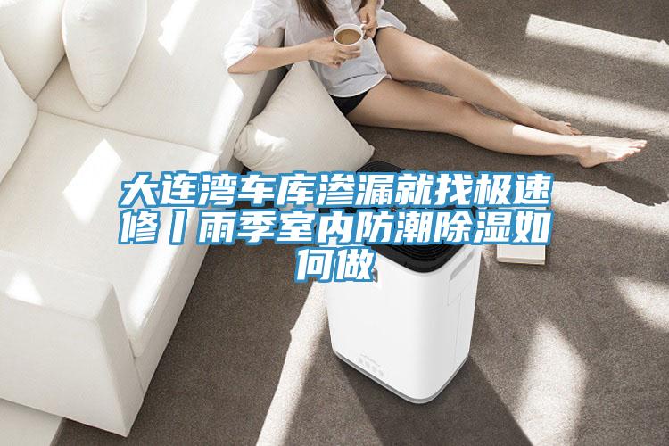 大連灣車(chē)庫滲漏就找極速修丨雨季室內防潮除濕如何做