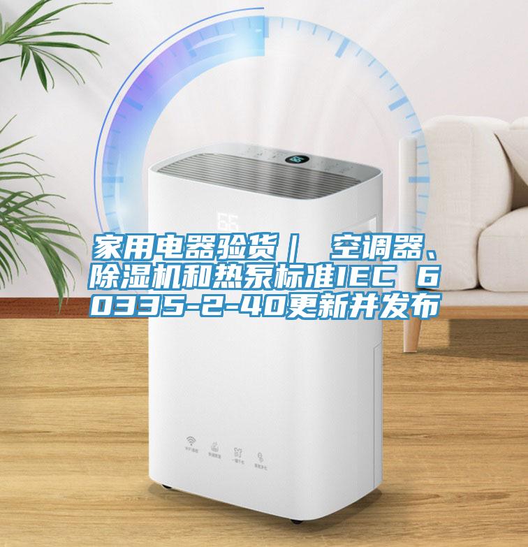 家用電器驗貨｜ 空調器、除濕機和熱泵標準IEC 60335-2-40更新并發(fā)布