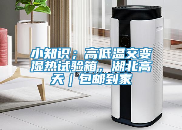 小知識；高低溫交變濕熱試驗箱，湖北高天｜包郵到家