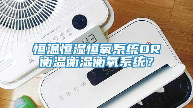 恒溫恒濕恒氧系統OR衡溫衡濕衡氧系統？