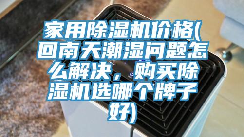 家用除濕機價(jià)格(回南天潮濕問(wèn)題怎么解決，購買(mǎi)除濕機選哪個(gè)牌子好)