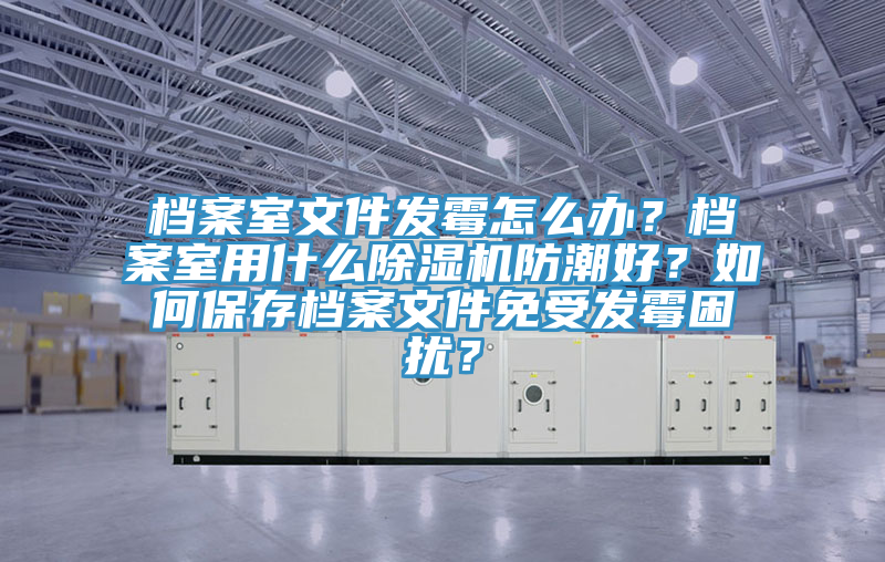 檔案室文件發(fā)霉怎么辦？檔案室用什么除濕機防潮好？如何保存檔案文件免受發(fā)霉困擾？