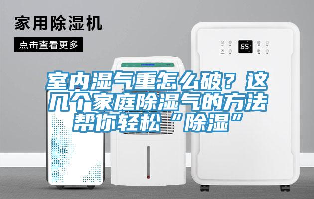 室內濕氣重怎么破？這幾個(gè)家庭除濕氣的方法幫你輕松“除濕”