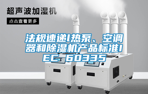 法規速遞l熱泵、空調器和除濕機產(chǎn)品標準IEC 60335