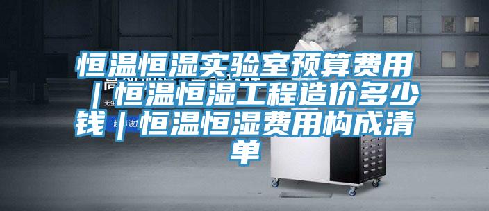 恒溫恒濕實(shí)驗室預算費用｜恒溫恒濕工程造價(jià)多少錢(qián)｜恒溫恒濕費用構成清單