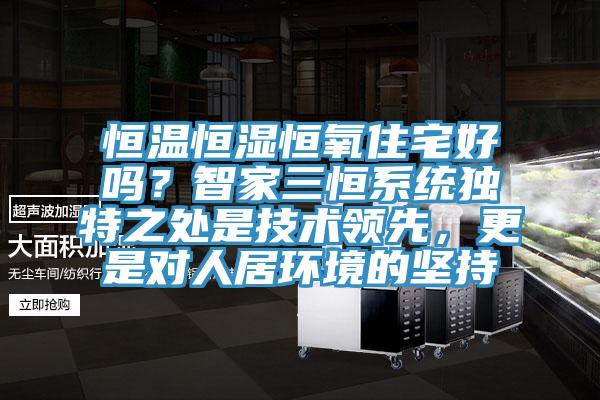 恒溫恒濕恒氧住宅好嗎？智家三恒系統獨特之處是技術(shù)領(lǐng)先，更是對人居環(huán)境的堅持