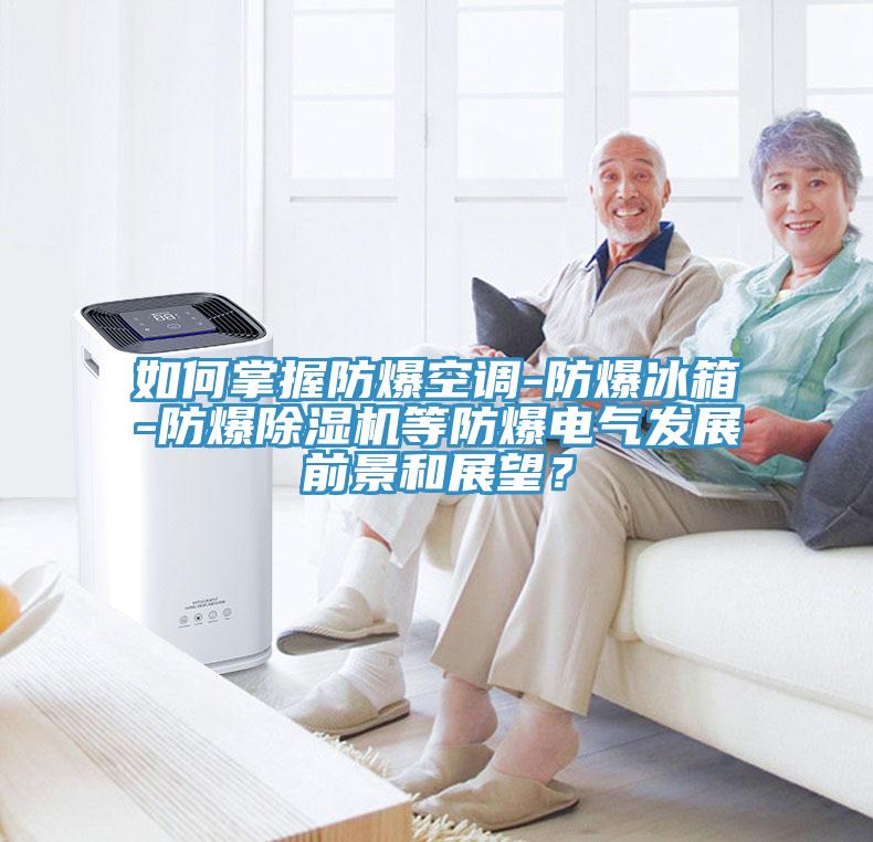 如何掌握防爆空調-防爆冰箱-防爆除濕機等防爆電氣發(fā)展前景和展望？