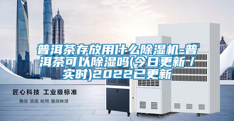 普洱茶存放用什么除濕機-普洱茶可以除濕嗎(今日更新／實(shí)時(shí))2022已更新
