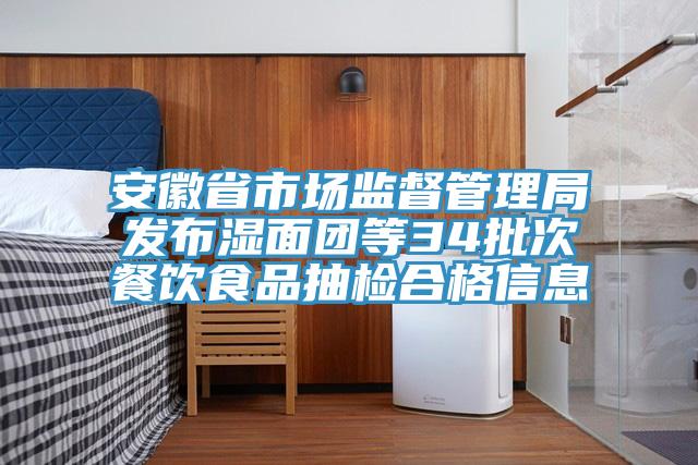 安徽省市場(chǎng)監督管理局發(fā)布濕面團等34批次餐飲食品抽檢合格信息