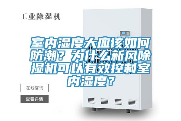 室內濕度大應該如何防潮？為什么新風(fēng)除濕機可以有效控制室內濕度？