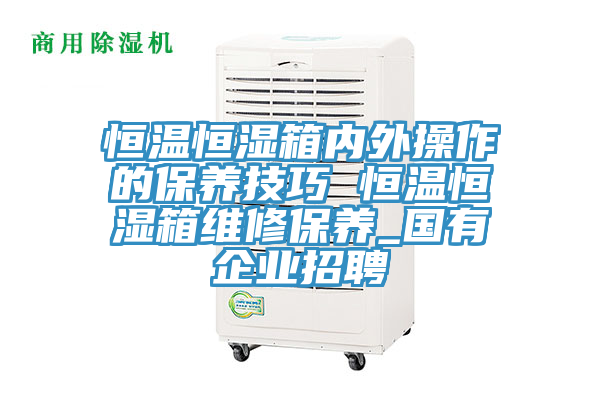 恒溫恒濕箱內外操作的保養技巧 恒溫恒濕箱維修保養_國有企業(yè)招聘