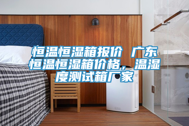 恒溫恒濕箱報價(jià) 廣東恒溫恒濕箱價(jià)格，溫濕度測試箱廠(chǎng)家