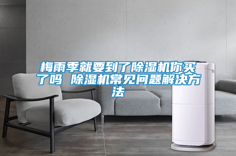 梅雨季就要到了除濕機你買(mǎi)了嗎 除濕機常見(jiàn)問(wèn)題解決方法