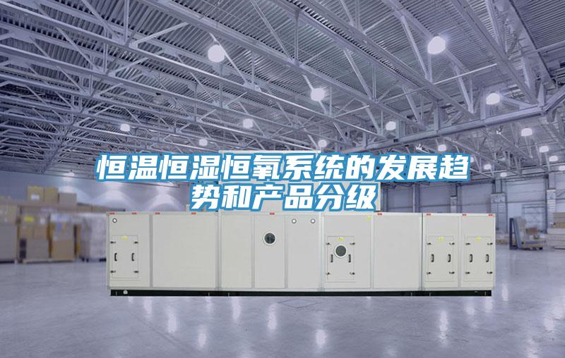 恒溫恒濕恒氧系統的發(fā)展趨勢和產(chǎn)品分級