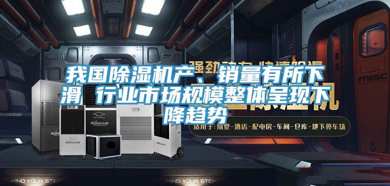 我國除濕機產(chǎn)、銷(xiāo)量有所下滑 行業(yè)市場(chǎng)規模整體呈現下降趨勢