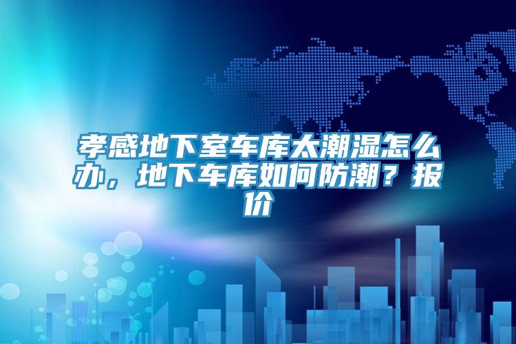 孝感地下室車(chē)庫太潮濕怎么辦，地下車(chē)庫如何防潮？報價(jià)