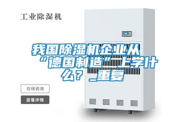 我國除濕機企業(yè)從“德國制造”上學(xué)什么？_重復