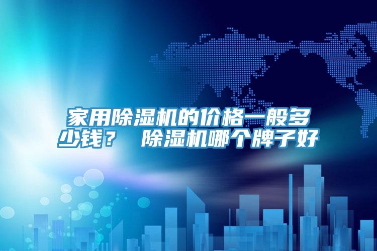 家用除濕機的價(jià)格一般多少錢(qián)？ 除濕機哪個(gè)牌子好
