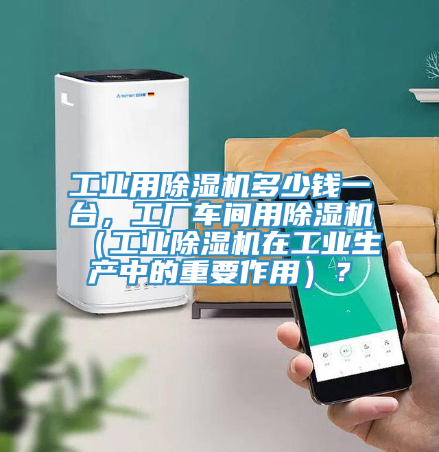 工業(yè)用除濕機多少錢(qián)一臺，工廠(chǎng)車(chē)間用除濕機（工業(yè)除濕機在工業(yè)生產(chǎn)中的重要作用）？