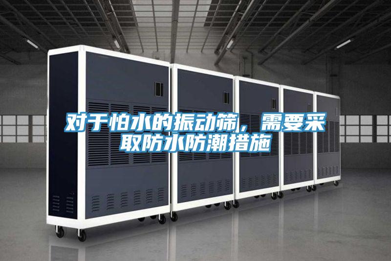 對于怕水的振動(dòng)篩，需要采取防水防潮措施