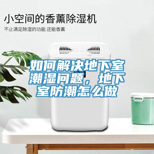 如何解決地下室潮濕問(wèn)題，地下室防潮怎么做
