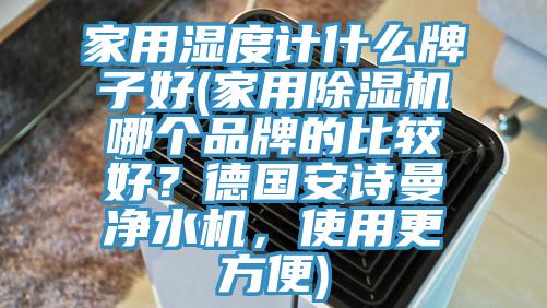 家用濕度計什么牌子好(家用除濕機哪個(gè)品牌的比較好？德國安詩(shī)曼凈水機，使用更方便)