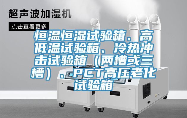 恒溫恒濕試驗箱、高低溫試驗箱、冷熱沖擊試驗箱（兩槽或三槽）、PCT高壓老化試驗箱