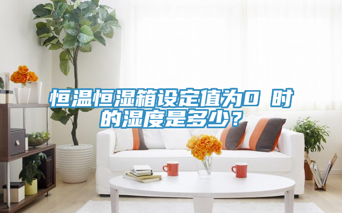 恒溫恒濕箱設定值為0℃時(shí)的濕度是多少？