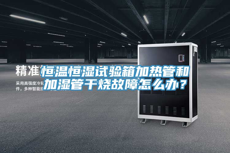 恒溫恒濕試驗箱加熱管和加濕管干燒故障怎么辦？