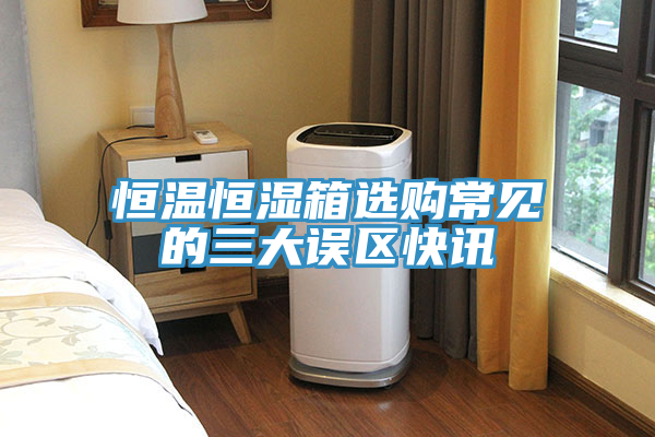 恒溫恒濕箱選購常見(jiàn)的三大誤區快訊