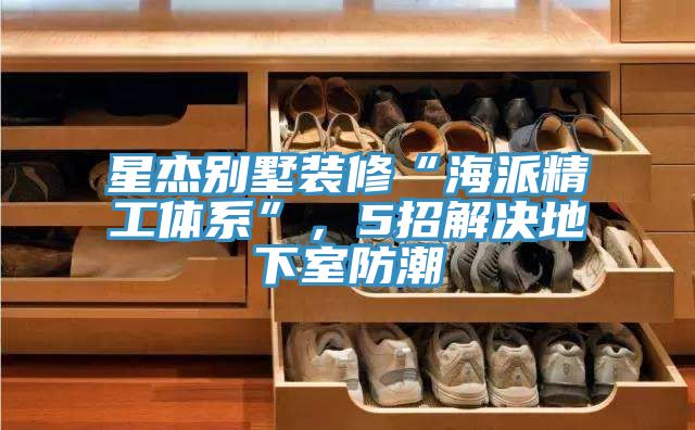 星杰別墅裝修“海派精工體系”，5招解決地下室防潮
