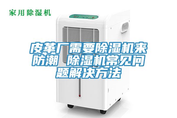 皮革廠(chǎng)需要除濕機來(lái)防潮 除濕機常見(jiàn)問(wèn)題解決方法