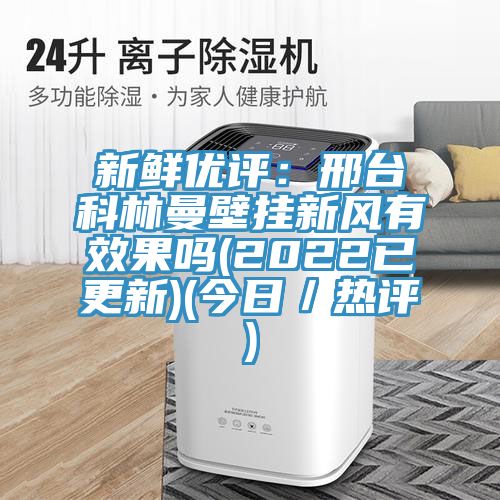 新鮮優(yōu)評：邢臺科林曼壁掛新風(fēng)有效果嗎(2022已更新)(今日／熱評)