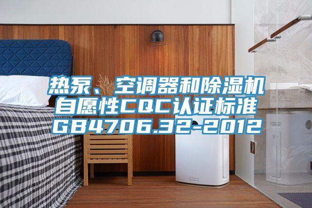 熱泵、空調器和除濕機自愿性CQC認證標準GB4706.32-2012