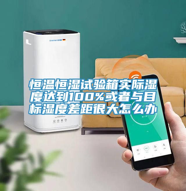 恒溫恒濕試驗箱實(shí)際濕度達到100%或者與目標濕度差距很大怎么辦