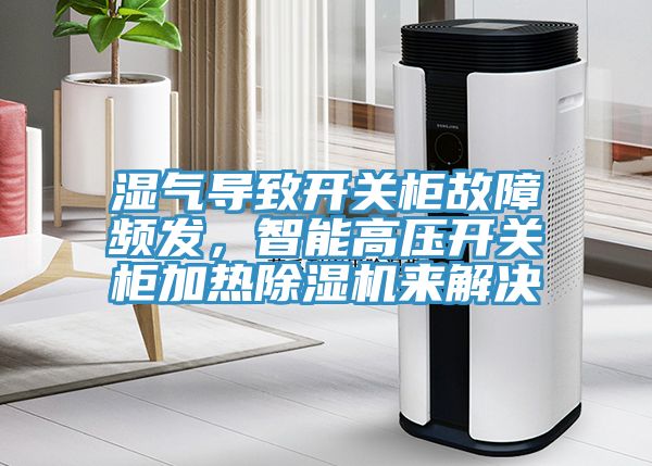 濕氣導致開(kāi)關(guān)柜故障頻發(fā)，智能高壓開(kāi)關(guān)柜加熱除濕機來(lái)解決