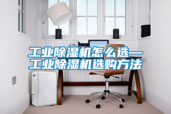 工業(yè)除濕機怎么選—工業(yè)除濕機選購方法