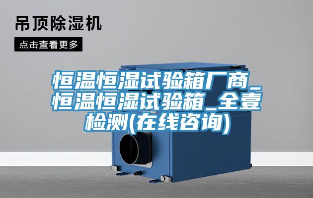 恒溫恒濕試驗箱廠(chǎng)商_恒溫恒濕試驗箱_全壹檢測(在線(xiàn)咨詢(xún))